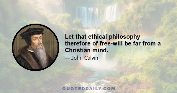 Let that ethical philosophy therefore of free-will be far from a Christian mind.