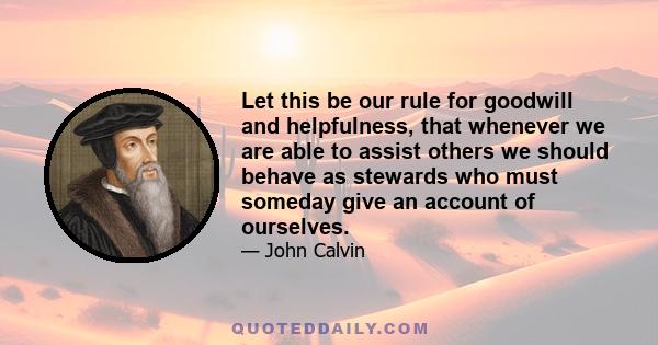 Let this be our rule for goodwill and helpfulness, that whenever we are able to assist others we should behave as stewards who must someday give an account of ourselves.