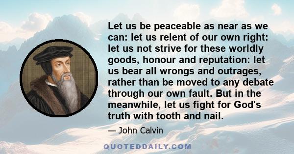 Let us be peaceable as near as we can: let us relent of our own right: let us not strive for these worldly goods, honour and reputation: let us bear all wrongs and outrages, rather than be moved to any debate through