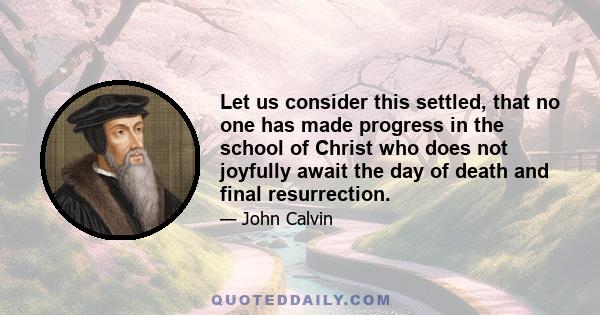 Let us consider this settled, that no one has made progress in the school of Christ who does not joyfully await the day of death and final resurrection.