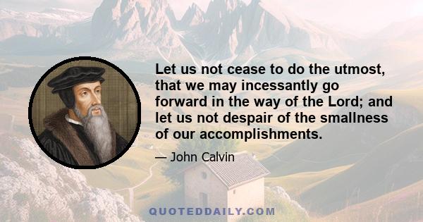 Let us not cease to do the utmost, that we may incessantly go forward in the way of the Lord; and let us not despair of the smallness of our accomplishments.