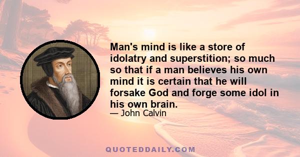 Man's mind is like a store of idolatry and superstition; so much so that if a man believes his own mind it is certain that he will forsake God and forge some idol in his own brain.