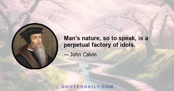 Man's nature, so to speak, is a perpetual factory of idols.