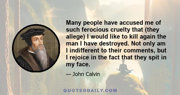 Many people have accused me of such ferocious cruelty that (they allege) I would like to kill again the man I have destroyed. Not only am I indifferent to their comments, but I rejoice in the fact that they spit in my