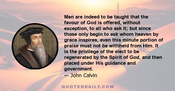 Men are indeed to be taught that the favour of God is offered, without exception, to all who ask it; but since those only begin to ask whom heaven by grace inspires, even this minute portion of praise must not be