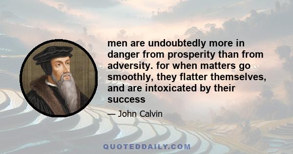 men are undoubtedly more in danger from prosperity than from adversity. for when matters go smoothly, they flatter themselves, and are intoxicated by their success