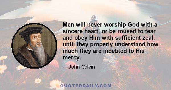 Men will never worship God with a sincere heart, or be roused to fear and obey Him with sufficient zeal, until they properly understand how much they are indebted to His mercy.