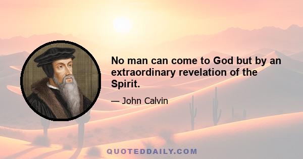 No man can come to God but by an extraordinary revelation of the Spirit.