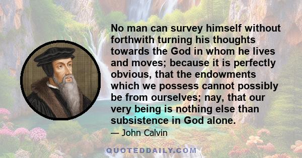 No man can survey himself without forthwith turning his thoughts towards the God in whom he lives and moves; because it is perfectly obvious, that the endowments which we possess cannot possibly be from ourselves; nay,