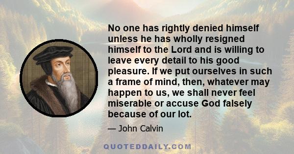 No one has rightly denied himself unless he has wholly resigned himself to the Lord and is willing to leave every detail to his good pleasure. If we put ourselves in such a frame of mind, then, whatever may happen to