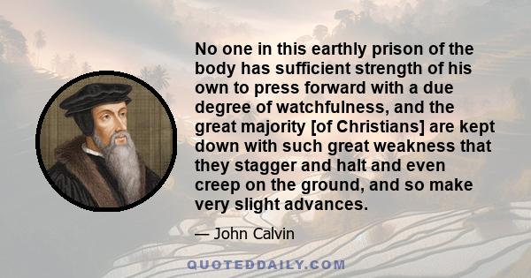 No one in this earthly prison of the body has sufficient strength of his own to press forward with a due degree of watchfulness, and the great majority [of Christians] are kept down with such great weakness that they