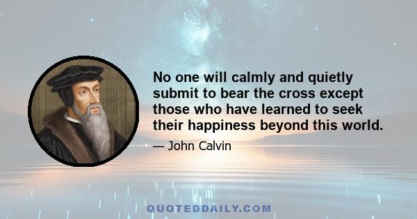 No one will calmly and quietly submit to bear the cross except those who have learned to seek their happiness beyond this world.