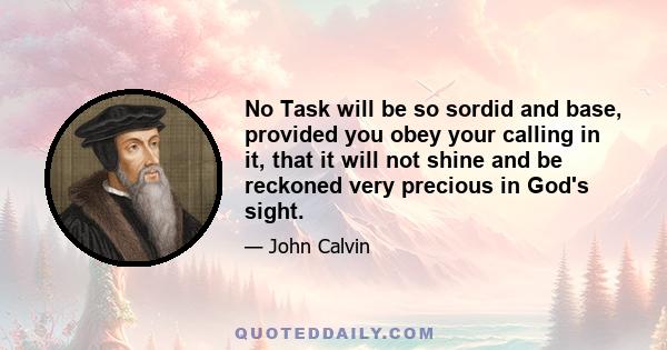 No Task will be so sordid and base, provided you obey your calling in it, that it will not shine and be reckoned very precious in God's sight.