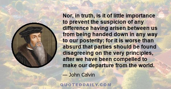 Nor, in truth, is it of little importance to prevent the suspicion of any difference having arisen between us from being handed down in any way to our posterity; for it is worse than absurd that parties should be found