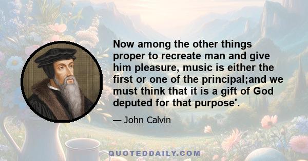 Now among the other things proper to recreate man and give him pleasure, music is either the first or one of the principal;and we must think that it is a gift of God deputed for that purpose'.