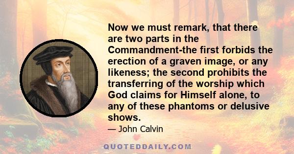 Now we must remark, that there are two parts in the Commandment-the first forbids the erection of a graven image, or any likeness; the second prohibits the transferring of the worship which God claims for Himself alone, 