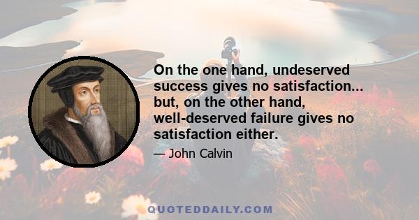 On the one hand, undeserved success gives no satisfaction... but, on the other hand, well-deserved failure gives no satisfaction either.