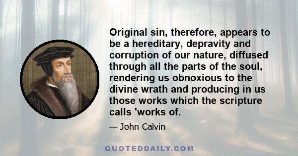 Original sin, therefore, appears to be a hereditary, depravity and corruption of our nature, diffused through all the parts of the soul, rendering us obnoxious to the divine wrath and producing in us those works which