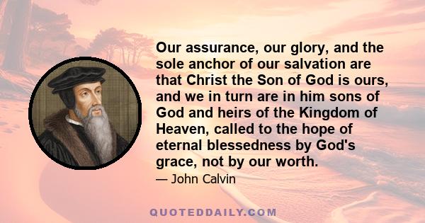 Our assurance, our glory, and the sole anchor of our salvation are that Christ the Son of God is ours, and we in turn are in him sons of God and heirs of the Kingdom of Heaven, called to the hope of eternal blessedness