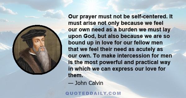 Our prayer must not be self-centered. It must arise not only because we feel our own need as a burden we must lay upon God, but also because we are so bound up in love for our fellow men that we feel their need as