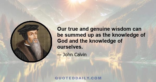 Our true and genuine wisdom can be summed up as the knowledge of God and the knowledge of ourselves.