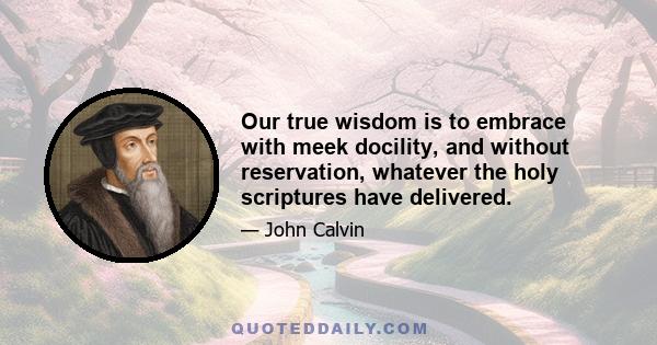 Our true wisdom is to embrace with meek docility, and without reservation, whatever the holy scriptures have delivered.