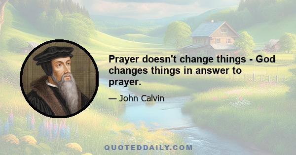 Prayer doesn't change things - God changes things in answer to prayer.