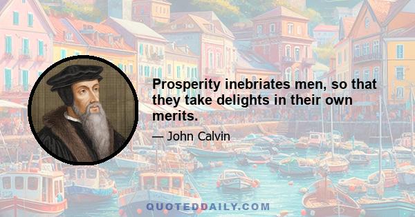 Prosperity inebriates men, so that they take delights in their own merits.