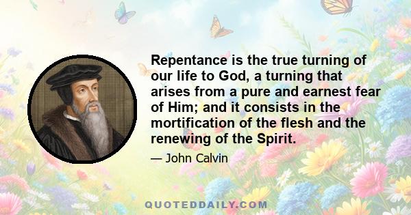 Repentance is the true turning of our life to God, a turning that arises from a pure and earnest fear of Him; and it consists in the mortification of the flesh and the renewing of the Spirit.