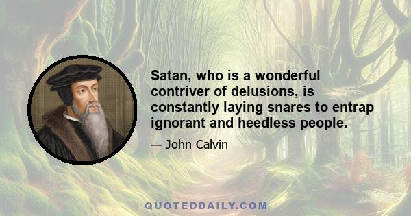 Satan, who is a wonderful contriver of delusions, is constantly laying snares to entrap ignorant and heedless people.