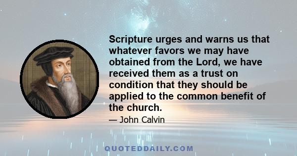 Scripture urges and warns us that whatever favors we may have obtained from the Lord, we have received them as a trust on condition that they should be applied to the common benefit of the church.