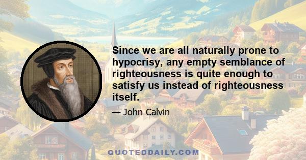 Since we are all naturally prone to hypocrisy, any empty semblance of righteousness is quite enough to satisfy us instead of righteousness itself.