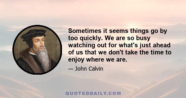 Sometimes it seems things go by too quickly. We are so busy watching out for what's just ahead of us that we don't take the time to enjoy where we are.