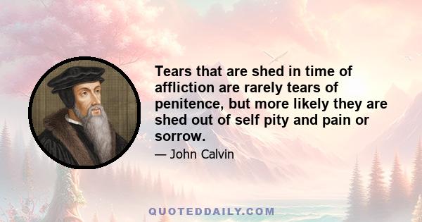 Tears that are shed in time of affliction are rarely tears of penitence, but more likely they are shed out of self pity and pain or sorrow.