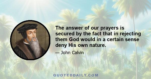 The answer of our prayers is secured by the fact that in rejecting them God would in a certain sense deny His own nature.