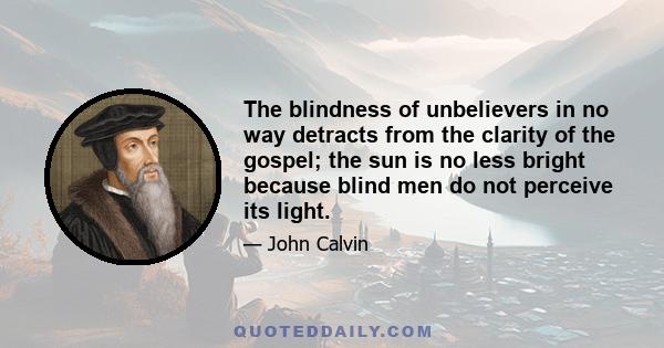 The blindness of unbelievers in no way detracts from the clarity of the gospel; the sun is no less bright because blind men do not perceive its light.