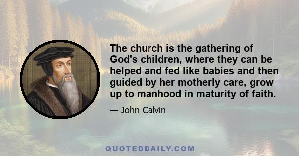 The church is the gathering of God's children, where they can be helped and fed like babies and then guided by her motherly care, grow up to manhood in maturity of faith.