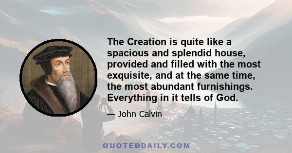 The Creation is quite like a spacious and splendid house, provided and filled with the most exquisite, and at the same time, the most abundant furnishings. Everything in it tells of God.