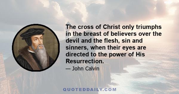 The cross of Christ only triumphs in the breast of believers over the devil and the flesh, sin and sinners, when their eyes are directed to the power of His Resurrection.