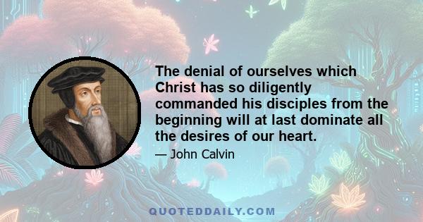 The denial of ourselves which Christ has so diligently commanded his disciples from the beginning will at last dominate all the desires of our heart.