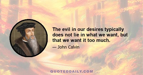 The evil in our desires typically does not lie in what we want, but that we want it too much.