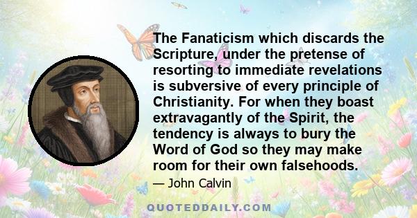 The Fanaticism which discards the Scripture, under the pretense of resorting to immediate revelations is subversive of every principle of Christianity. For when they boast extravagantly of the Spirit, the tendency is