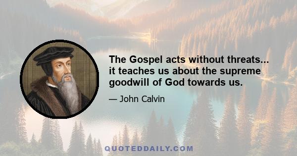 The Gospel acts without threats... it teaches us about the supreme goodwill of God towards us.