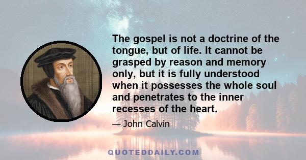 The gospel is not a doctrine of the tongue, but of life. It cannot be grasped by reason and memory only, but it is fully understood when it possesses the whole soul and penetrates to the inner recesses of the heart.