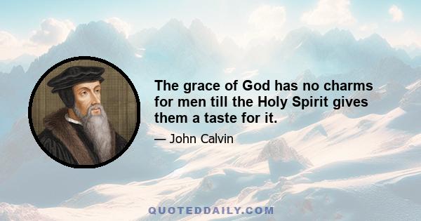 The grace of God has no charms for men till the Holy Spirit gives them a taste for it.