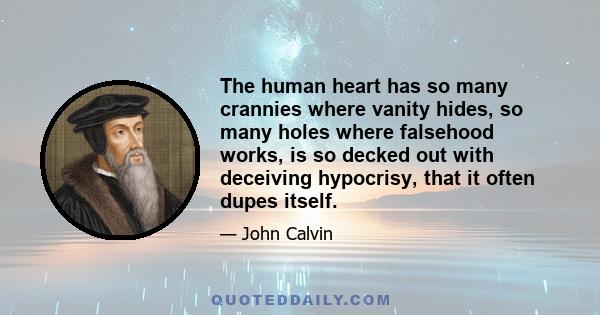 The human heart has so many crannies where vanity hides, so many holes where falsehood works, is so decked out with deceiving hypocrisy, that it often dupes itself.