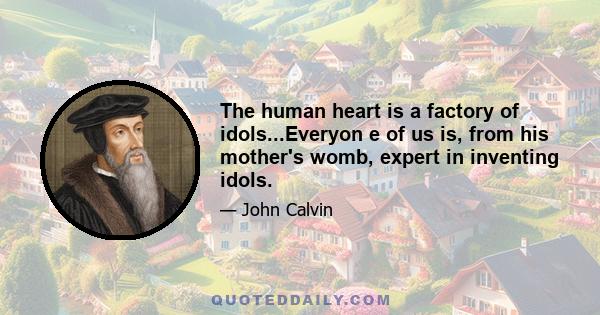 The human heart is a factory of idols...Everyon e of us is, from his mother's womb, expert in inventing idols.