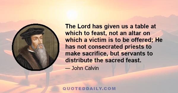 The Lord has given us a table at which to feast, not an altar on which a victim is to be offered; He has not consecrated priests to make sacrifice, but servants to distribute the sacred feast.