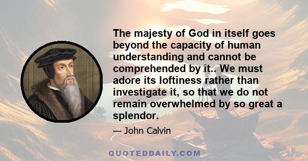 The majesty of God in itself goes beyond the capacity of human understanding and cannot be comprehended by it.. We must adore its loftiness rather than investigate it, so that we do not remain overwhelmed by so great a