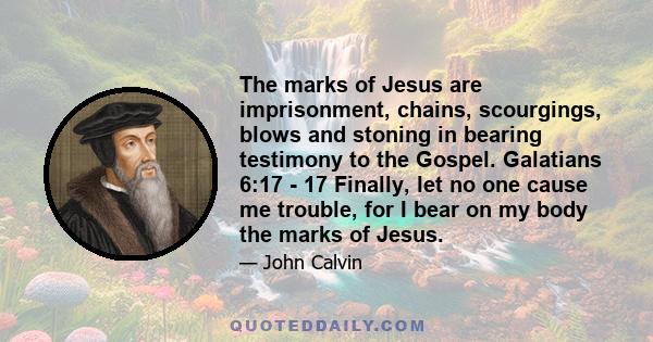 The marks of Jesus are imprisonment, chains, scourgings, blows and stoning in bearing testimony to the Gospel. Galatians 6:17 - 17 Finally, let no one cause me trouble, for I bear on my body the marks of Jesus.